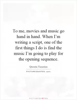 To me, movies and music go hand in hand. When I’m writing a script, one of the first things I do is find the music I’m going to play for the opening sequence Picture Quote #1
