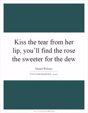 Kiss the tear from her lip, you’ll find the rose the sweeter for the dew Picture Quote #1