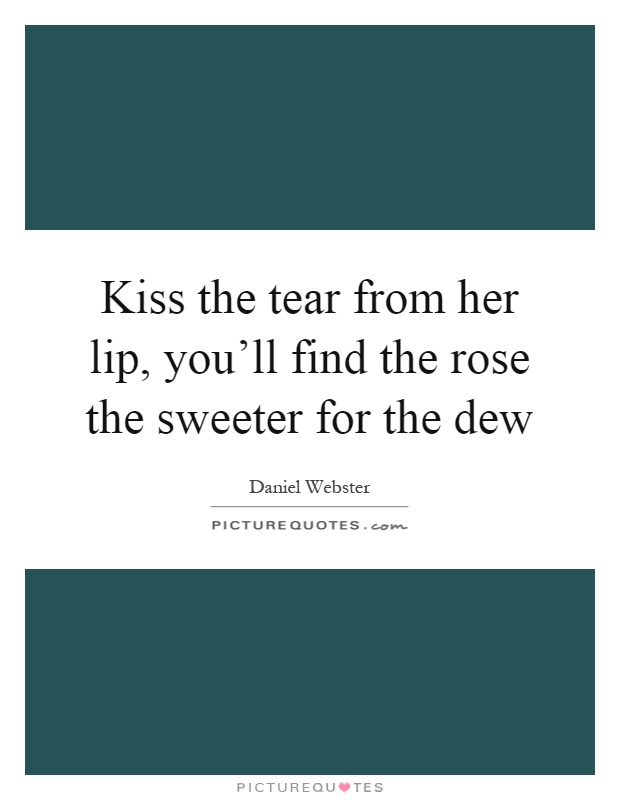 Kiss the tear from her lip, you'll find the rose the sweeter for the dew Picture Quote #1