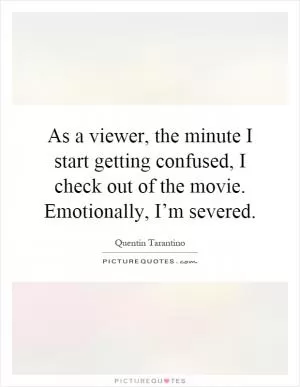 As a viewer, the minute I start getting confused, I check out of the movie. Emotionally, I’m severed Picture Quote #1