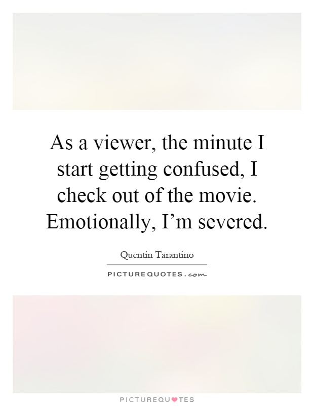 As a viewer, the minute I start getting confused, I check out of the movie. Emotionally, I'm severed Picture Quote #1