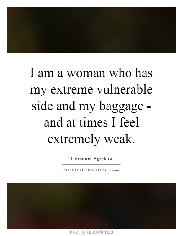 I am a woman who has my extreme vulnerable side and my baggage - and at times I feel extremely weak Picture Quote #1