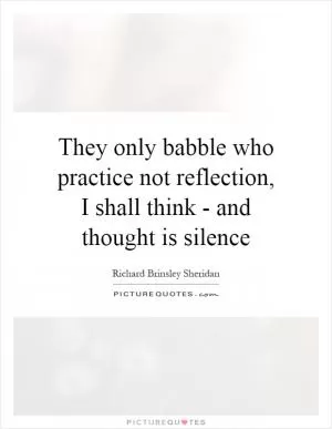 They only babble who practice not reflection, I shall think - and thought is silence Picture Quote #1