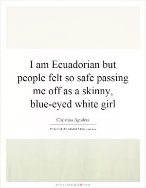 I am Ecuadorian but people felt so safe passing me off as a skinny, blue-eyed white girl Picture Quote #1