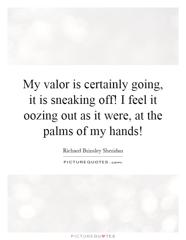 My valor is certainly going, it is sneaking off! I feel it oozing out as it were, at the palms of my hands! Picture Quote #1