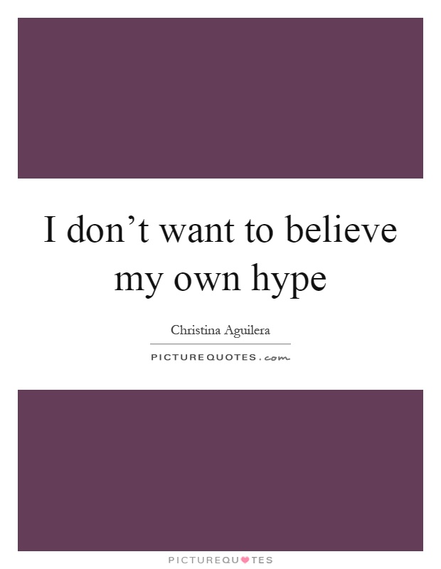I don't want to believe my own hype Picture Quote #1