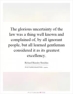 The glorious uncertainty of the law was a thing well known and complained of, by all ignorant people, but all learned gentleman considered it as its greatest excellency Picture Quote #1