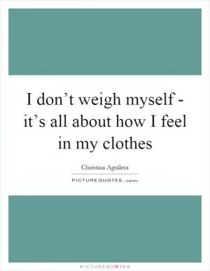 I don’t weigh myself - it’s all about how I feel in my clothes Picture Quote #1