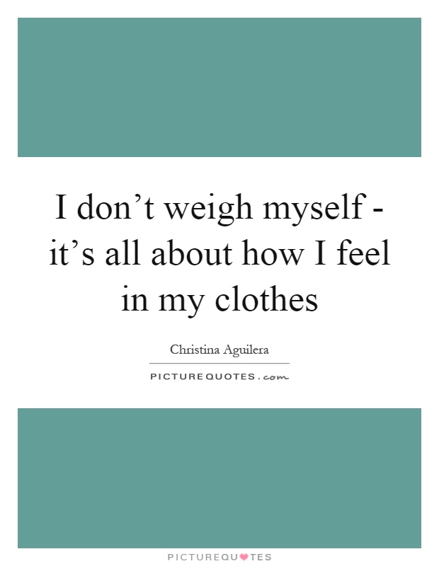 I don't weigh myself - it's all about how I feel in my clothes Picture Quote #1