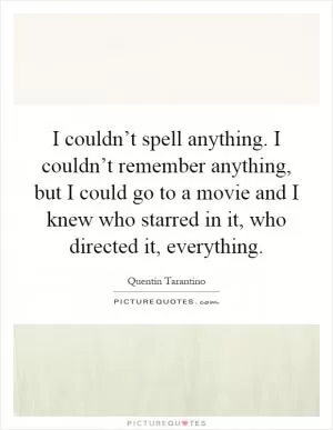 I couldn’t spell anything. I couldn’t remember anything, but I could go to a movie and I knew who starred in it, who directed it, everything Picture Quote #1