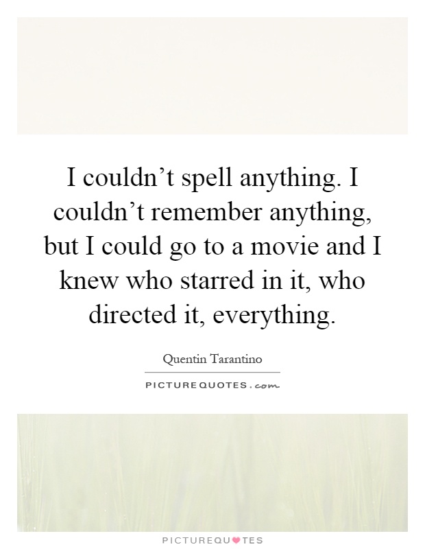 I couldn't spell anything. I couldn't remember anything, but I could go to a movie and I knew who starred in it, who directed it, everything Picture Quote #1