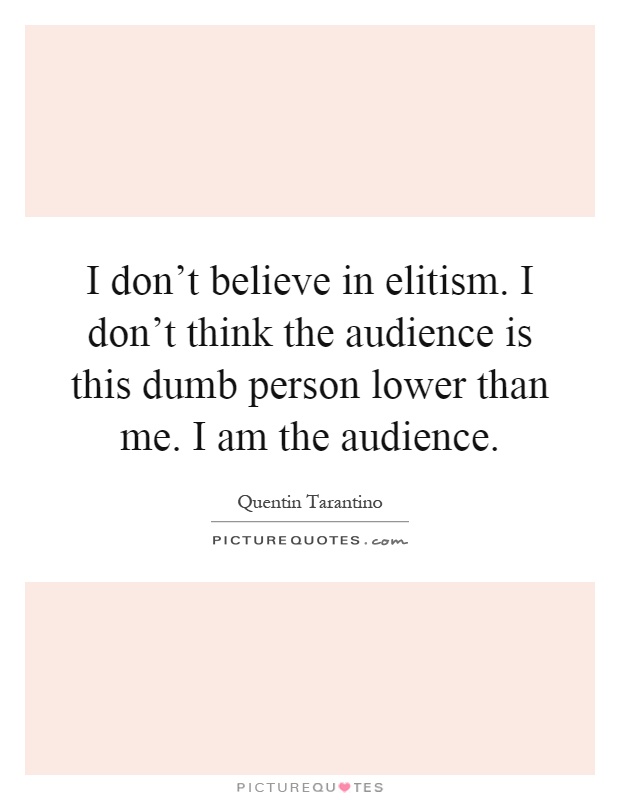 I don't believe in elitism. I don't think the audience is this dumb person lower than me. I am the audience Picture Quote #1