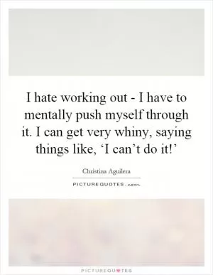 I hate working out - I have to mentally push myself through it. I can get very whiny, saying things like, ‘I can’t do it!’ Picture Quote #1