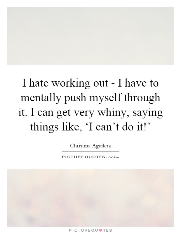 I hate working out - I have to mentally push myself through it. I can get very whiny, saying things like, ‘I can't do it!' Picture Quote #1