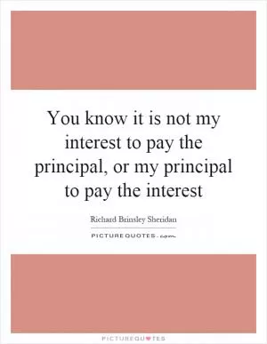 You know it is not my interest to pay the principal, or my principal to pay the interest Picture Quote #1