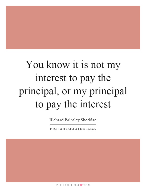 You know it is not my interest to pay the principal, or my principal to pay the interest Picture Quote #1
