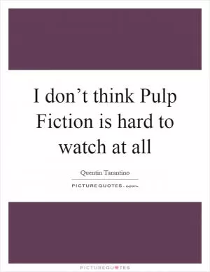 I don’t think Pulp Fiction is hard to watch at all Picture Quote #1