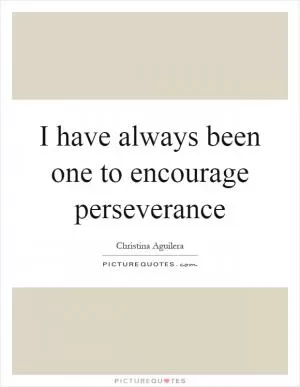 I have always been one to encourage perseverance Picture Quote #1