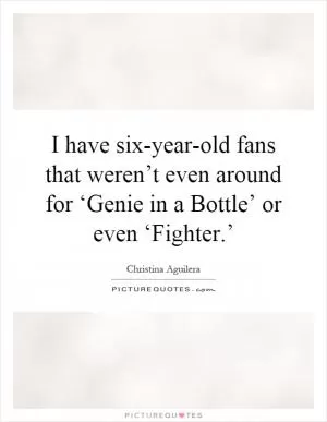 I have six-year-old fans that weren’t even around for ‘Genie in a Bottle’ or even ‘Fighter.’ Picture Quote #1