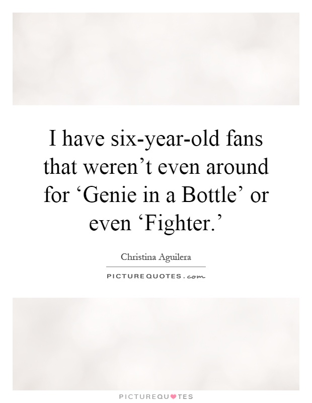 I have six-year-old fans that weren't even around for ‘Genie in a Bottle' or even ‘Fighter.' Picture Quote #1