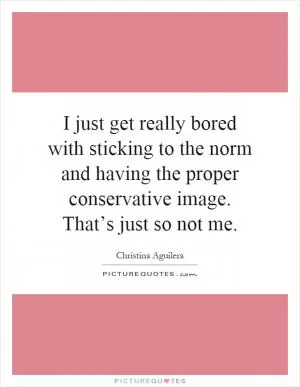 I just get really bored with sticking to the norm and having the proper conservative image. That’s just so not me Picture Quote #1