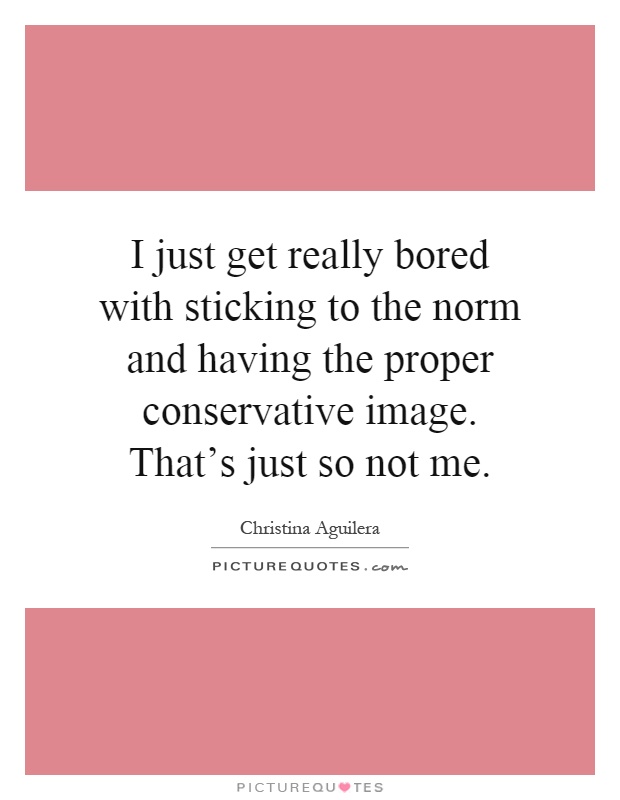 I just get really bored with sticking to the norm and having the proper conservative image. That's just so not me Picture Quote #1