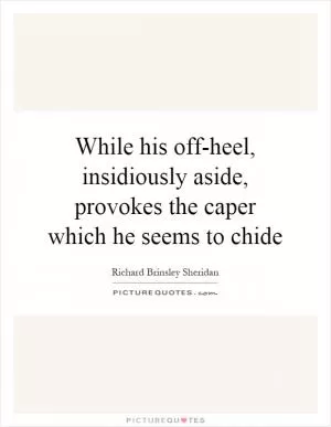 While his off-heel, insidiously aside, provokes the caper which he seems to chide Picture Quote #1