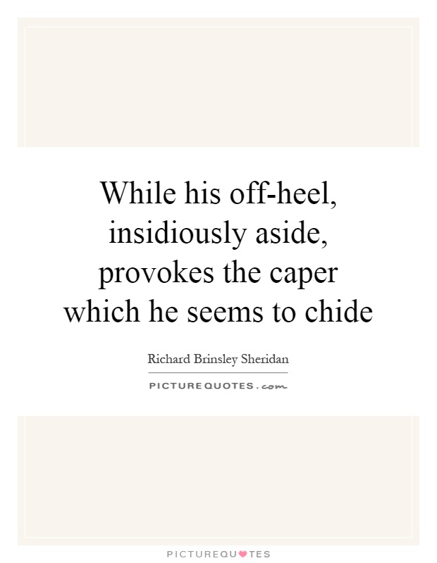 While his off-heel, insidiously aside, provokes the caper which he seems to chide Picture Quote #1