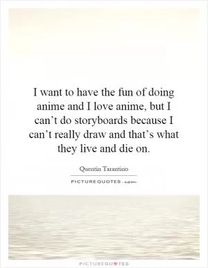 I want to have the fun of doing anime and I love anime, but I can’t do storyboards because I can’t really draw and that’s what they live and die on Picture Quote #1