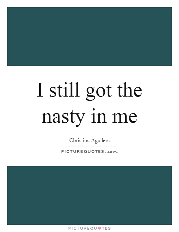 I still got the nasty in me Picture Quote #1
