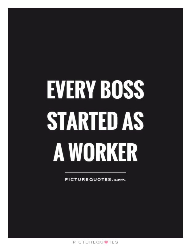 Every boss started as a worker Picture Quote #1
