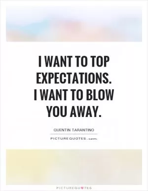 I want to top expectations. I want to blow you away Picture Quote #1