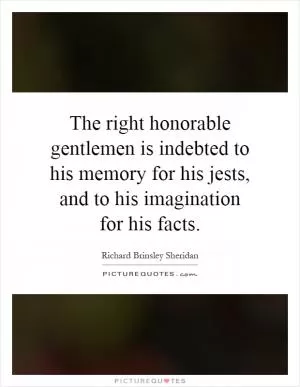 The right honorable gentlemen is indebted to his memory for his jests, and to his imagination for his facts Picture Quote #1