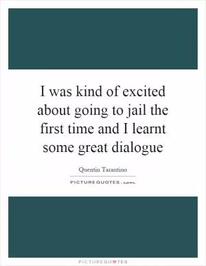 I was kind of excited about going to jail the first time and I learnt some great dialogue Picture Quote #1