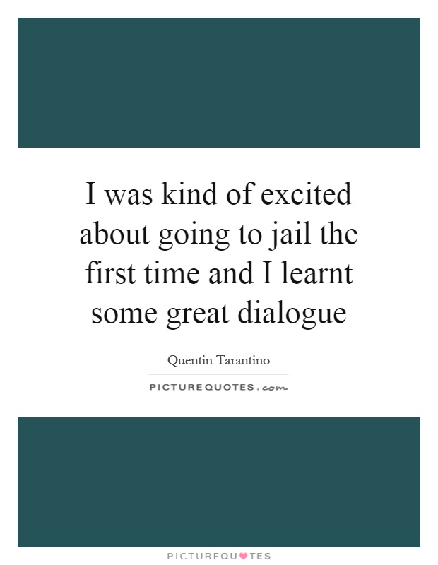 I was kind of excited about going to jail the first time and I learnt some great dialogue Picture Quote #1