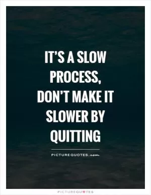 It’s a slow process, don’t make it slower by quitting Picture Quote #1
