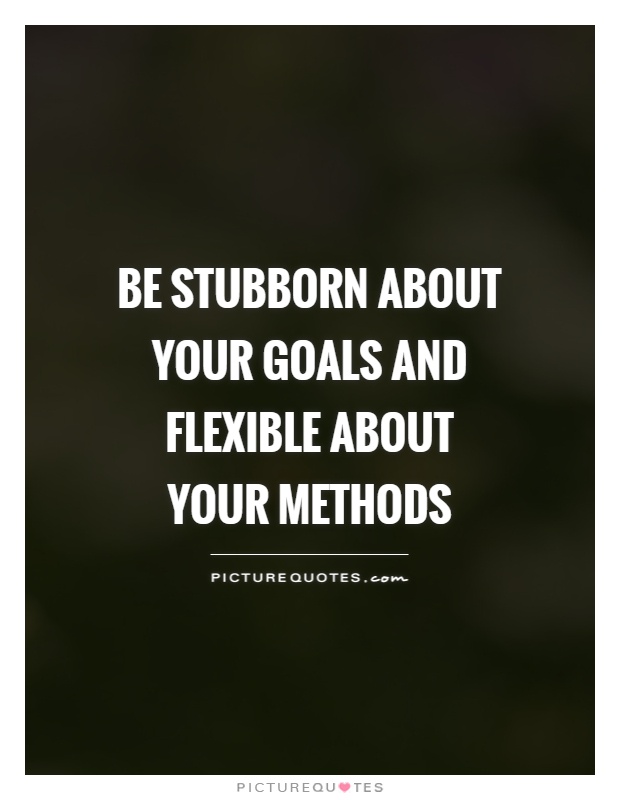 Be stubborn about your goals and flexible about your methods Picture Quote #1