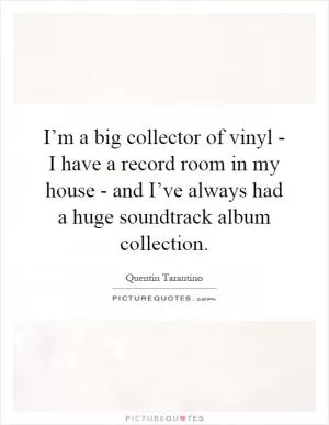 I’m a big collector of vinyl - I have a record room in my house - and I’ve always had a huge soundtrack album collection Picture Quote #1
