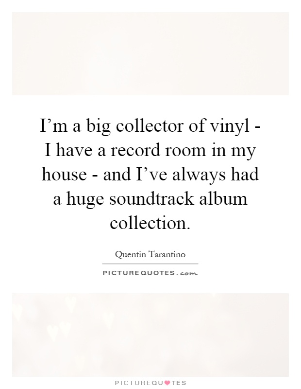 I'm a big collector of vinyl - I have a record room in my house - and I've always had a huge soundtrack album collection Picture Quote #1