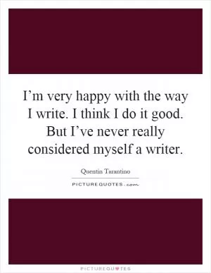 I’m very happy with the way I write. I think I do it good. But I’ve never really considered myself a writer Picture Quote #1