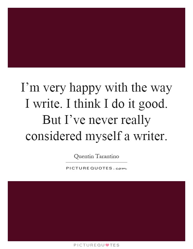 I'm very happy with the way I write. I think I do it good. But I've never really considered myself a writer Picture Quote #1