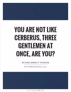 You are not like Cerberus, three gentlemen at once, are you? Picture Quote #1