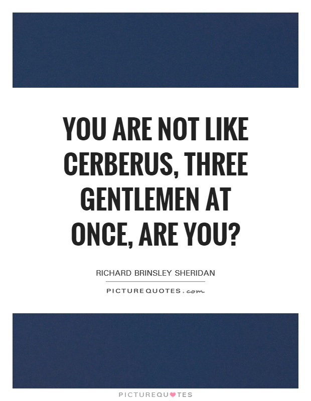 You are not like Cerberus, three gentlemen at once, are you? Picture Quote #1