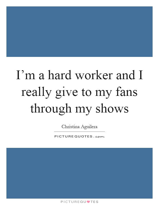 I'm a hard worker and I really give to my fans through my shows Picture Quote #1