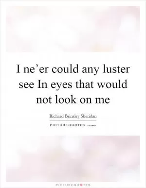 I ne’er could any luster see In eyes that would not look on me Picture Quote #1