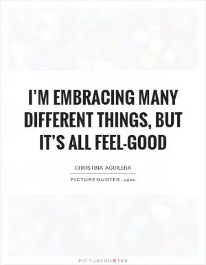 I’m embracing many different things, but it’s all feel-good Picture Quote #1