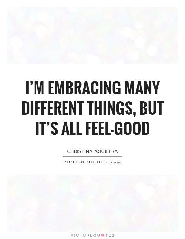 I'm embracing many different things, but it's all feel-good Picture Quote #1
