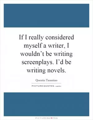 If I really considered myself a writer, I wouldn’t be writing screenplays. I’d be writing novels Picture Quote #1