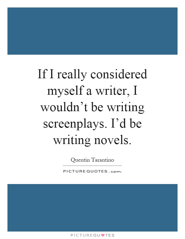 If I really considered myself a writer, I wouldn't be writing screenplays. I'd be writing novels Picture Quote #1
