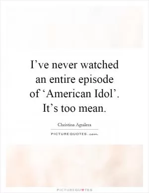 I’ve never watched an entire episode of ‘American Idol’. It’s too mean Picture Quote #1